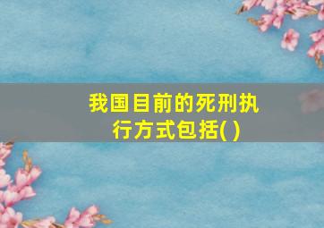 我国目前的死刑执行方式包括( )